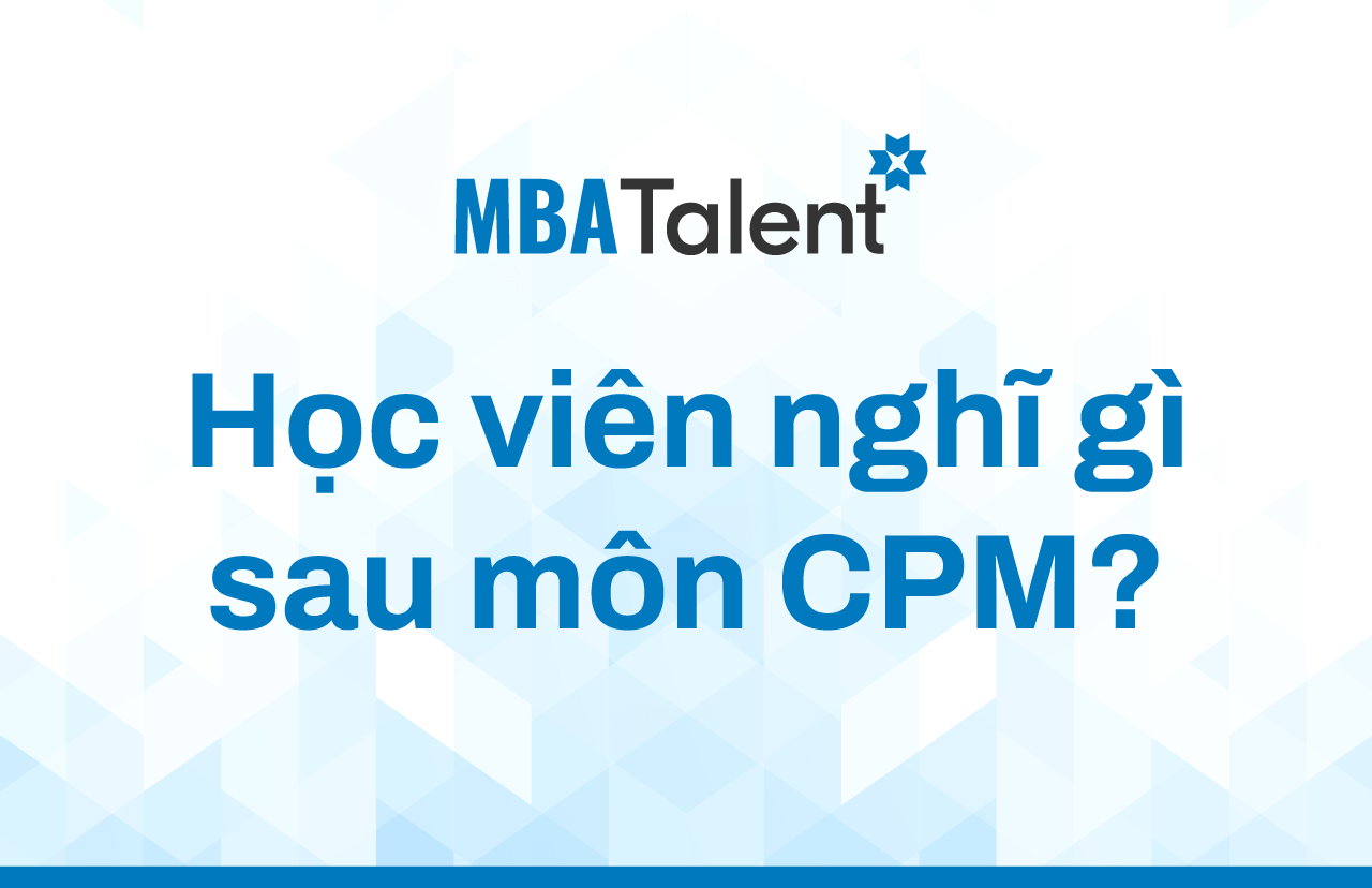 MBA Talent 2022: Học viên nghĩ gì sau môn CPM?